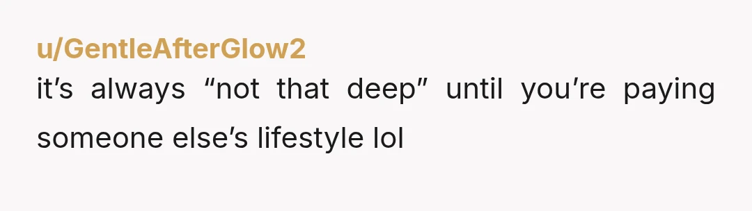 u/GentleAfterGlow2
it’s always “not that deep” until you’re paying someone else’s lifestyle lol