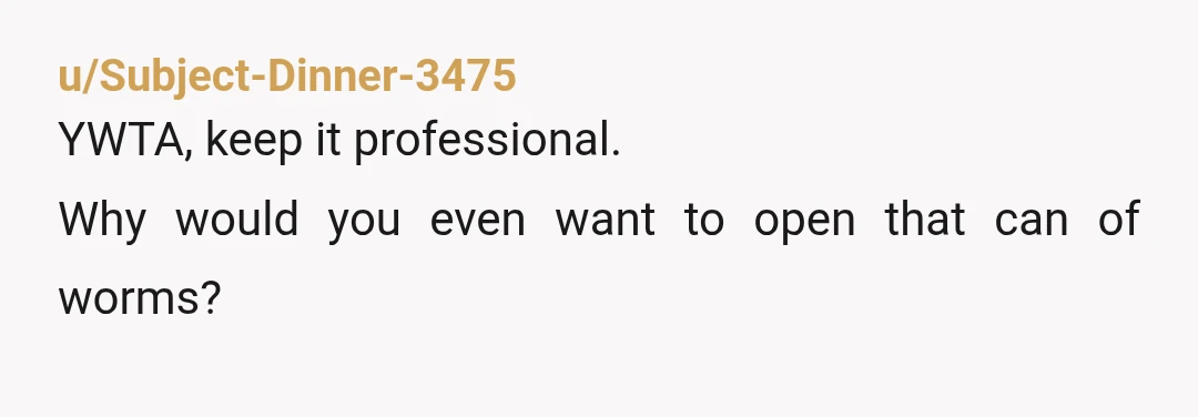u/Subject-Dinner-3475
YWTA, keep it professional.
Why would you even want to open that can of worms?