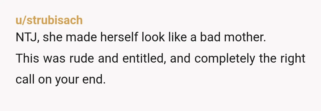 u/strubisach NTJ, she made herself look like a bad mother. This was rude and entitled, and completely the right call on your end.