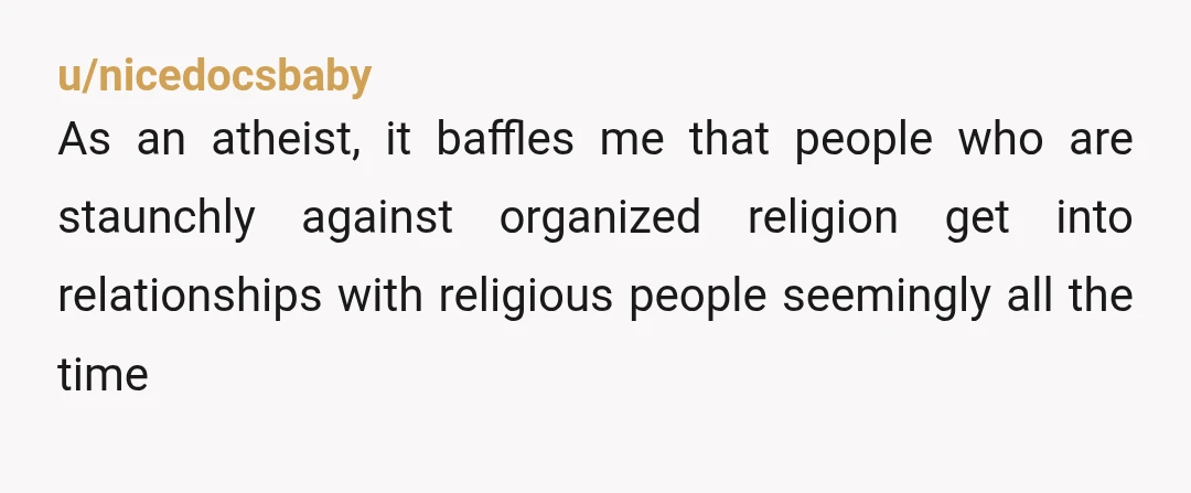 u/nicedocsbaby As an atheist, it baffles me that people who are staunchly against organized religion get into relationships with religious people seemingly all the time