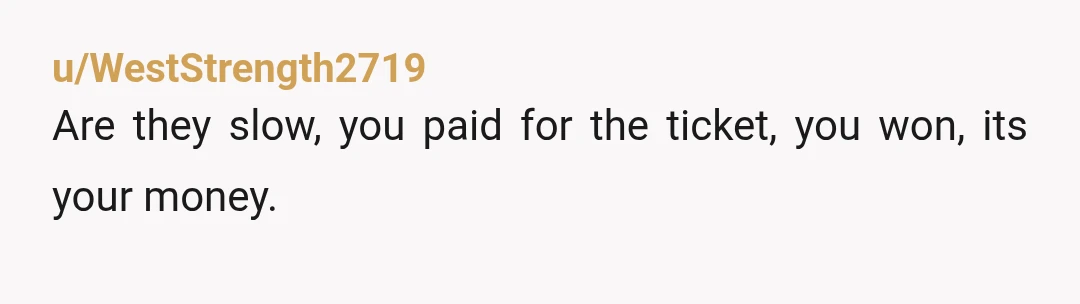 u/WestStrength2719
Are they slow, you paid for the ticket, you won, its your money.