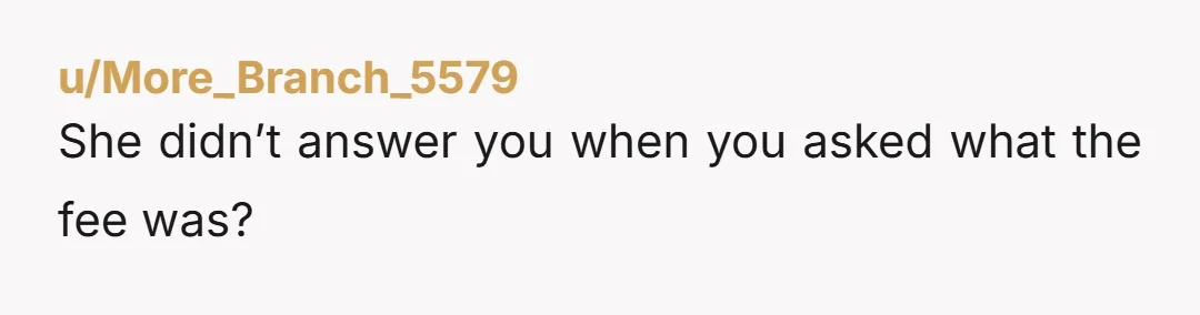 u/More_Branch_5579
She didn’t answer you when you asked what the fee was?