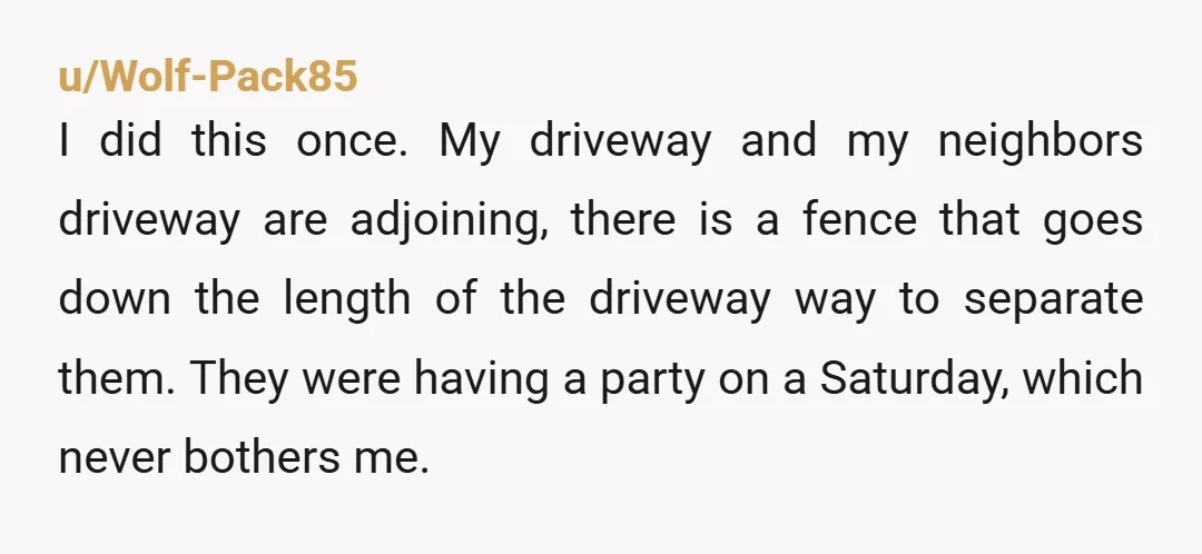 u/Wolf-Pack85 I did this once. My driveway and my neighbors driveway are adjoining, there is a fence that goes down the length of the driveway way to separate them. They...