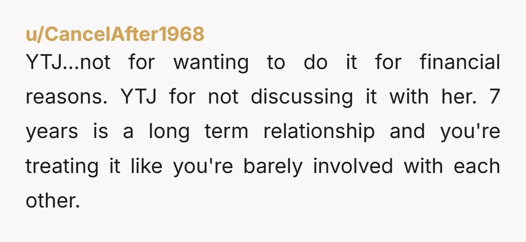 u/CancelAfter1968 YTJ...not for wanting to do it for financial reasons. YTJ for not discussing it with her. 7 years is a long term relationship and you're treating it like you're...