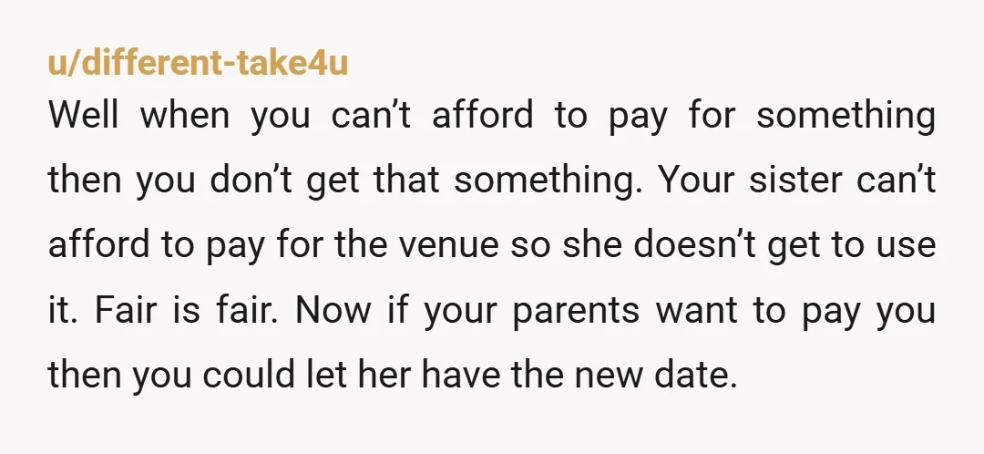 u/different-take4u Well when you can’t afford to pay for something then you don’t get that something. Your sister can’t afford to pay for the venue so she doesn’t get to...