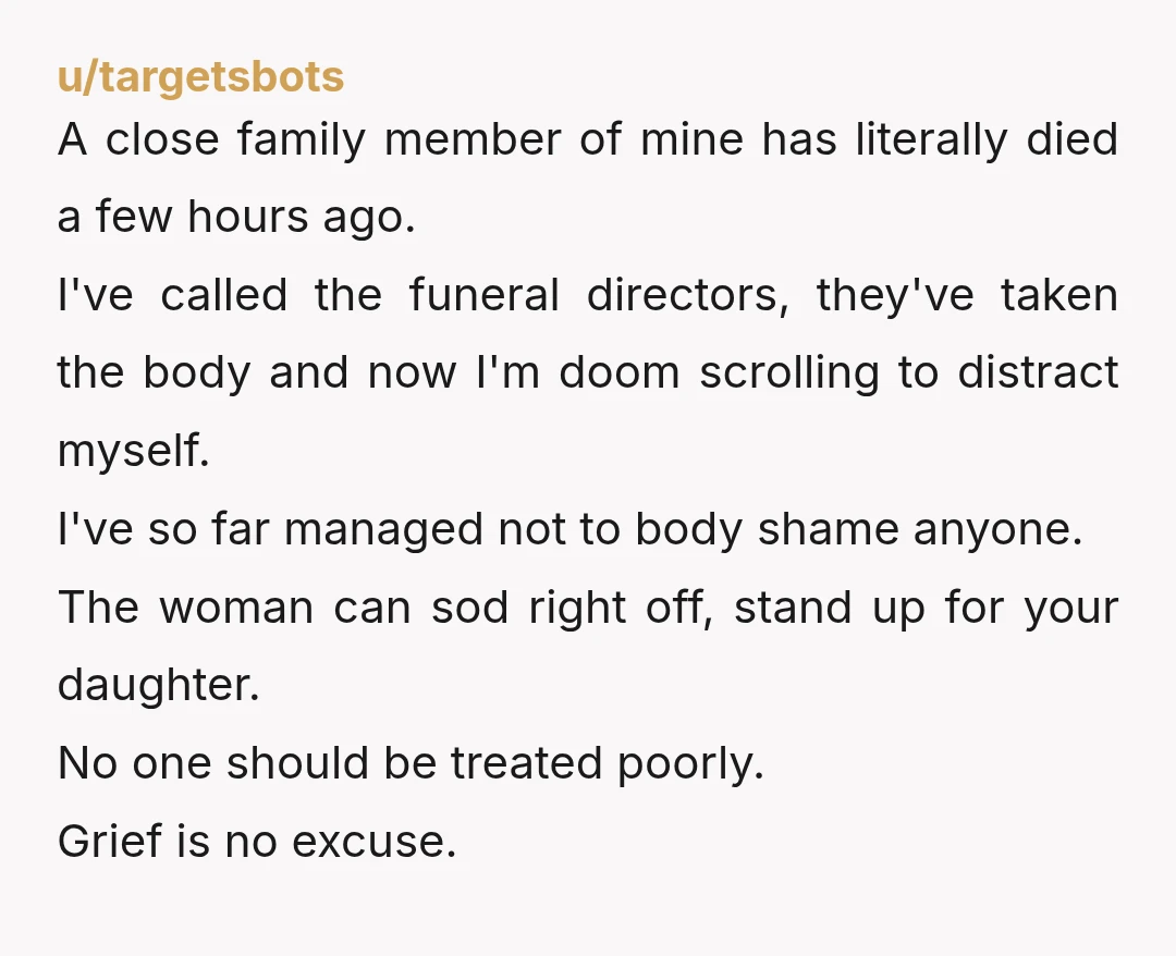 u/targetsbots A close family member of mine has literally died a few hours ago. I've called the funeral directors, they've taken the body and now I'm doom scrolling to distract...