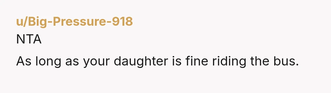 u/Big-Pressure-918
NTA
As long as your daughter is fine riding the bus.