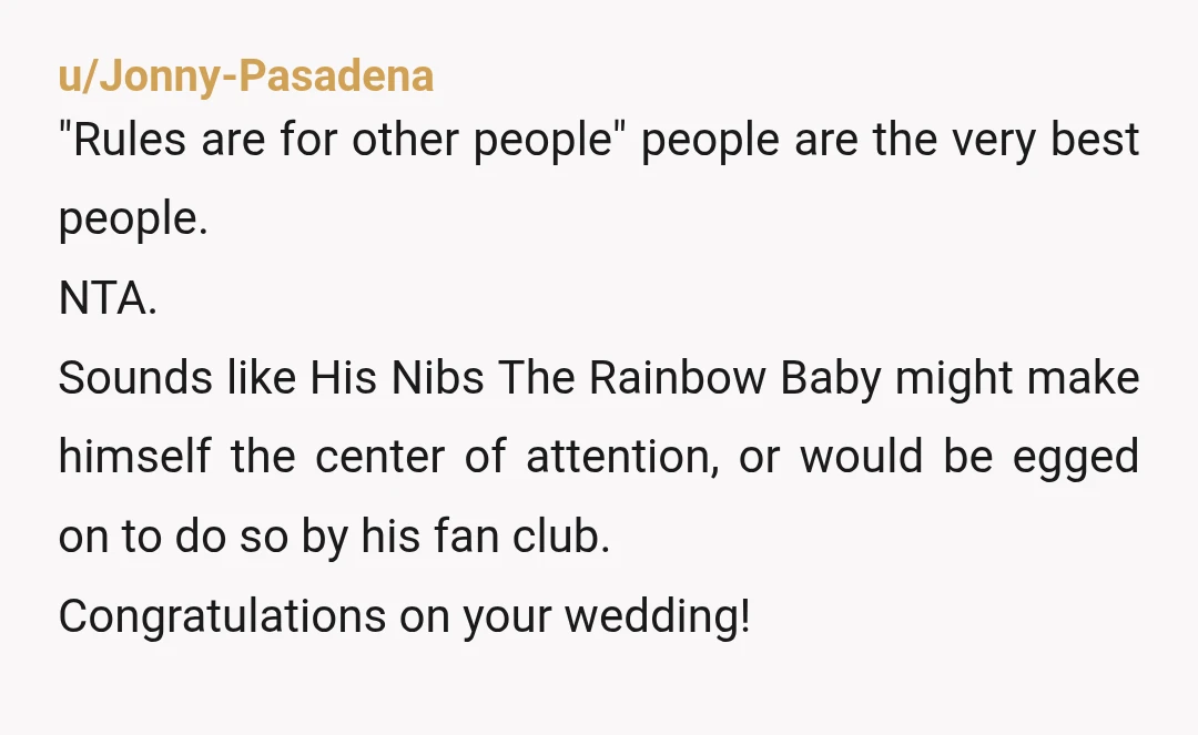 u/OldKindheartedness73 So, let me see if I got this right. Your brother has a rainbow baby that farts rainbows and s*** glitter. Plus, his rainbow baby is so much more...