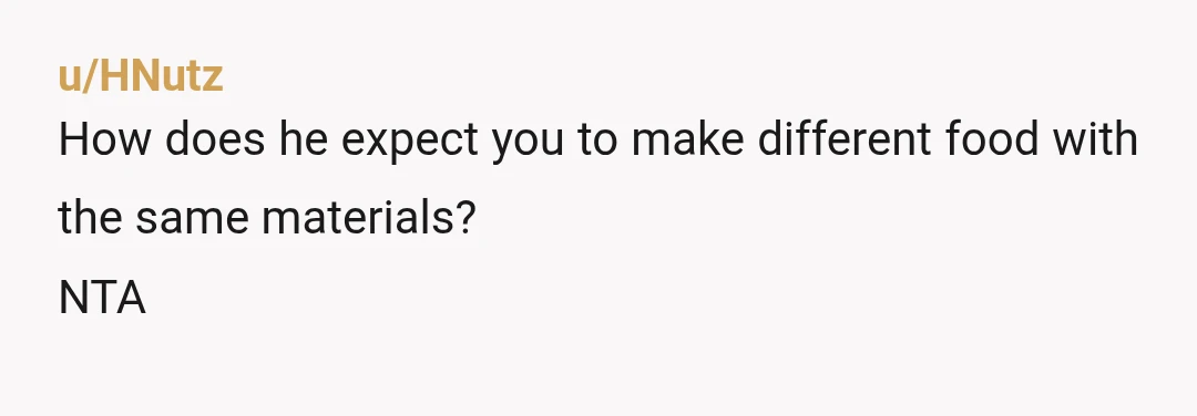 u/HNutz
How does he expect you to make different food with the same materials? 
NTA