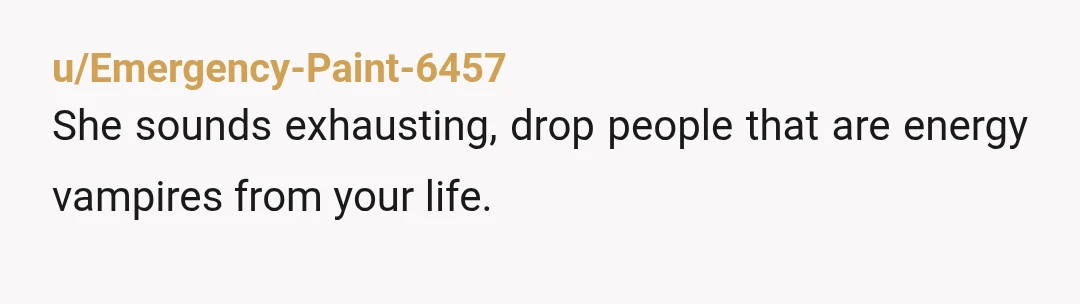 u/Emergency-Paint-6457
She sounds exhausting, drop people that are energy vampires from your life.