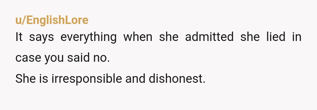 u/EnglishLore It says everything when she admitted she lied in case you said no. She is irresponsible and dishonest.