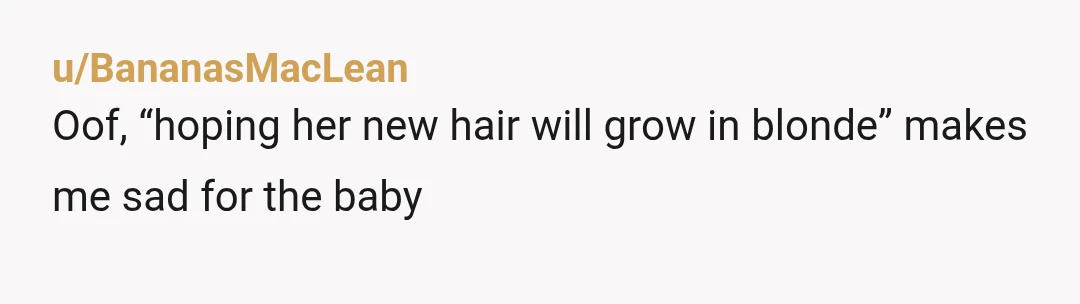 u/BananasMacLean
Oof, “hoping her new hair will grow in blonde” makes me sad for the baby