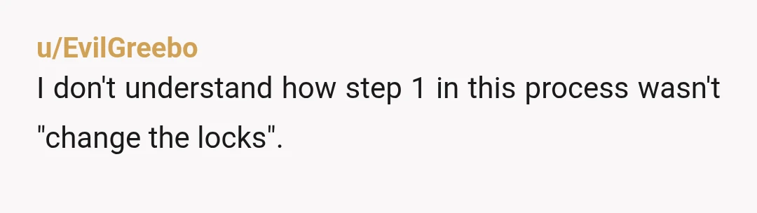 u/EvilGreebo
I don't understand how step 1 in this process wasn't "change the locks".
