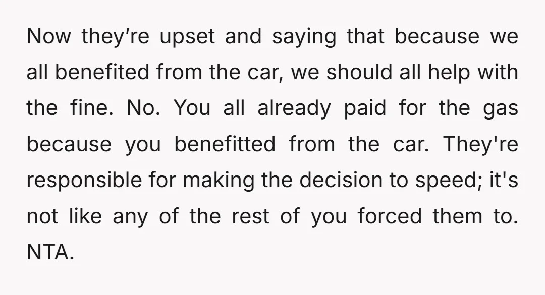 Now they’re upset and saying that because we all benefited from the car, we should all help with the fine. No. You all already paid for the gas because you...