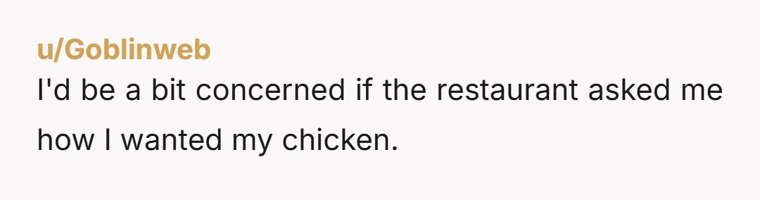u/Goblinweb I'd be a bit concerned if the restaurant asked me how I wanted my chicken.