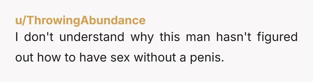u/ThrowingAbundance I don't understand why this man hasn't figured out how to have sex without a penis.
