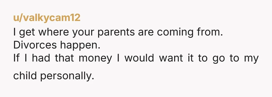 u/valkycam12
I get where your parents are coming from.
Divorces happen.
If I had that money I would want it to go to my child personally.