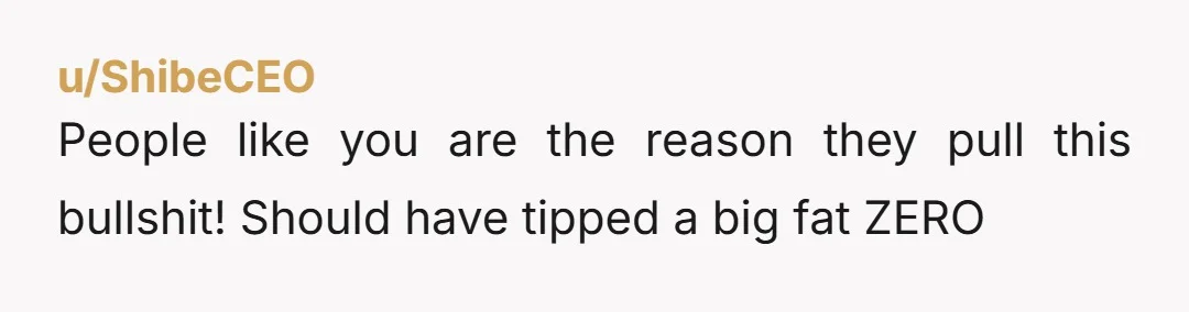 u/ShibeCEO
People like you are the reason they pull this bullshit! Should have tipped a big fat ZERO