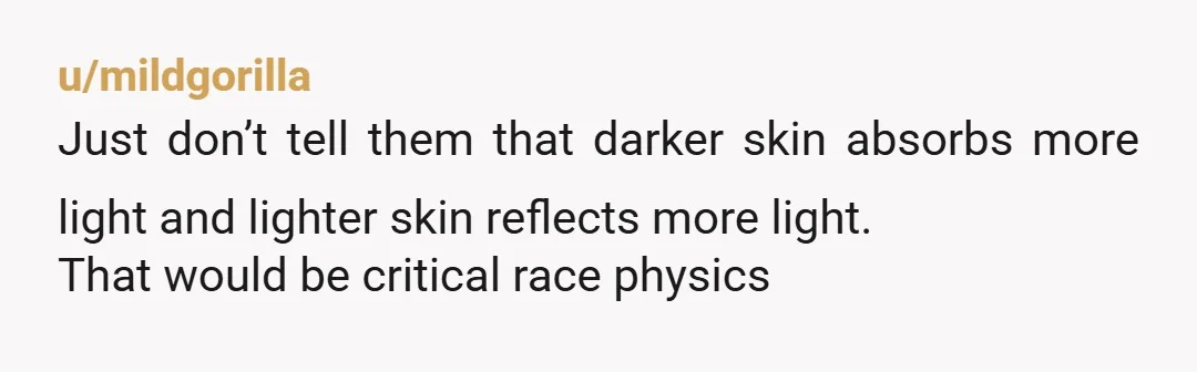 u/mildgorilla Just don’t tell them that darker skin absorbs more light and lighter skin reflects more light. That would be critical race physics