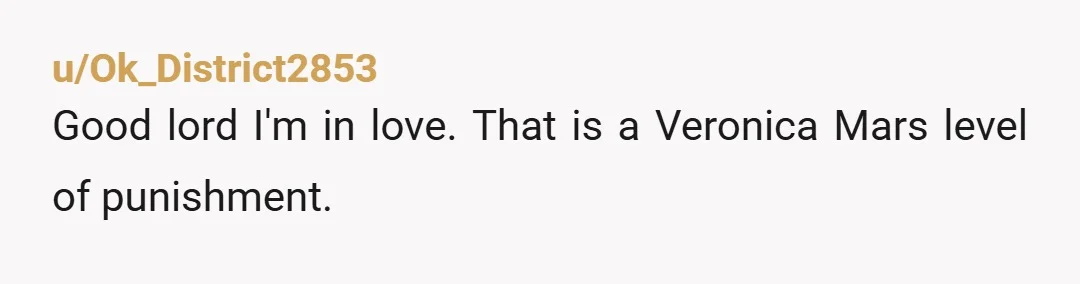 u/Ok_District2853 Good lord I'm in love. That is a Veronica Mars level of punishment. You have developed a new thing, which has no name. Poisoning someone is illegal and immoral....