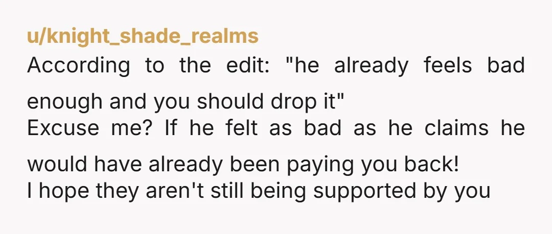 u/knight_shade_realms According to the edit: "he already feels bad enough and you should drop it" Excuse me? If he felt as bad as he claims he would have already been...