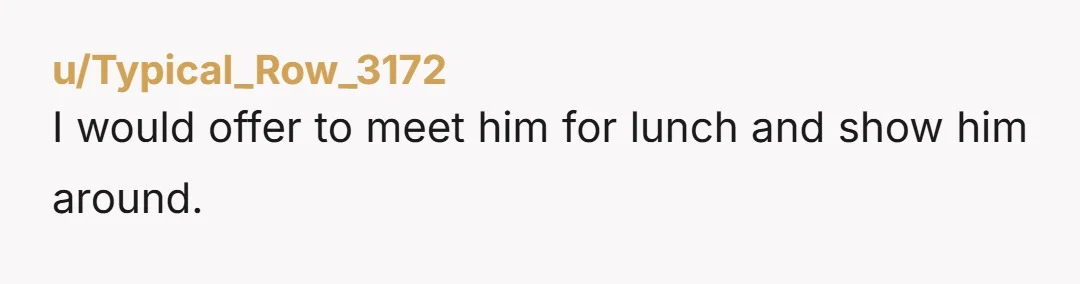 u/Typical_Row_3172 I would offer to meet him for lunch and show him around. Be personable- new guy may actually bring it up to you and allow you to control the...