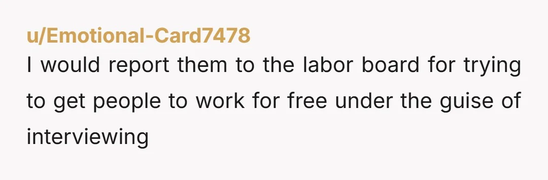 u/Emotional-Card7478
I would report them to the labor board for trying to get people to work for free under the guise of interviewing 