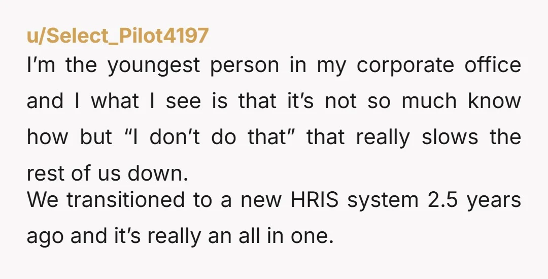u/Select_Pilot4197 I’m the youngest person in my corporate office and I what I see is that it’s not so much know how but “I don’t do that” that really slows...