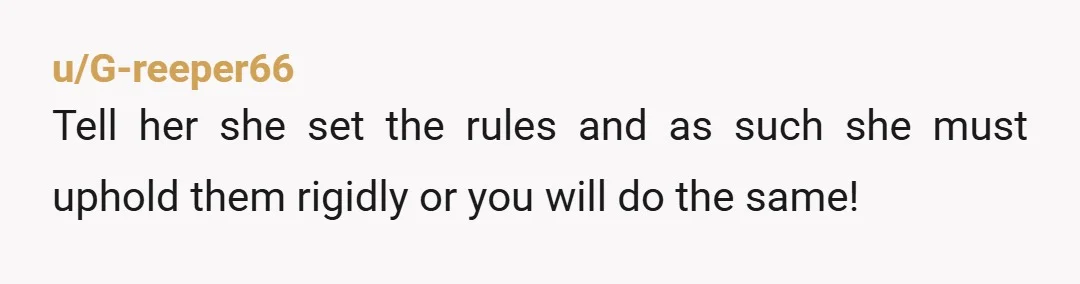 u/G-reeper66
Tell her she set the rules and as such she must uphold them rigidly or you will do the same!