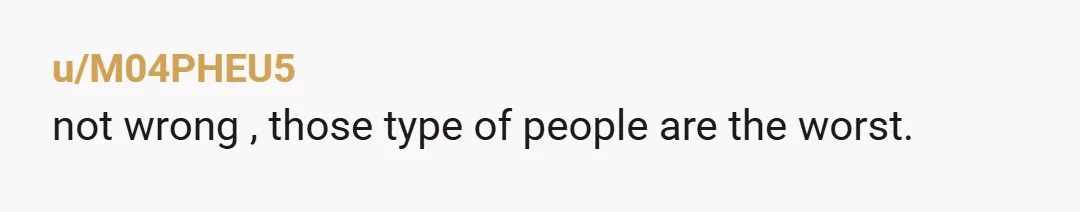 u/M04PHEU5 not wrong , those type of people are the worst.
