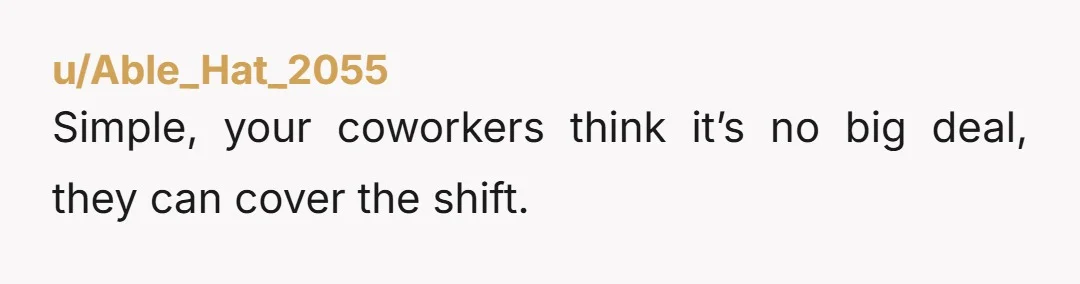 u/Able_Hat_2055
Simple, your coworkers think it’s no big deal, they can cover the shift.
