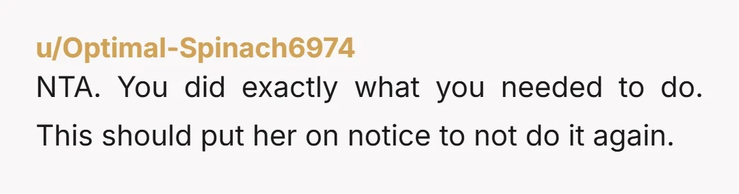 u/Optimal-Spinach6974
NTA. You did exactly what you needed to do. This should put her on notice to not do it again.