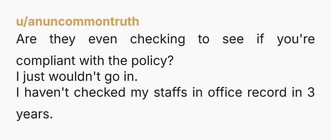 u/anuncommontruth
Are they even checking to see if you're compliant with the policy?
I just wouldn't go in.
I haven't checked my staffs in office record in 3 years.