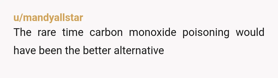 u/mandyallstar
The rare time carbon monoxide poisoning would have been the better alternative