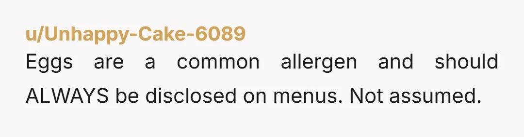 u/Unhappy-Cake-6089
Eggs are a common allergen and should ALWAYS be disclosed on menus. Not assumed.