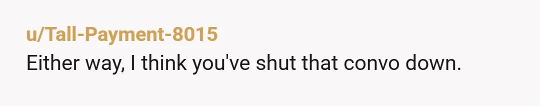 u/Tall-Payment-8015
Either way, I think you've shut that convo down.