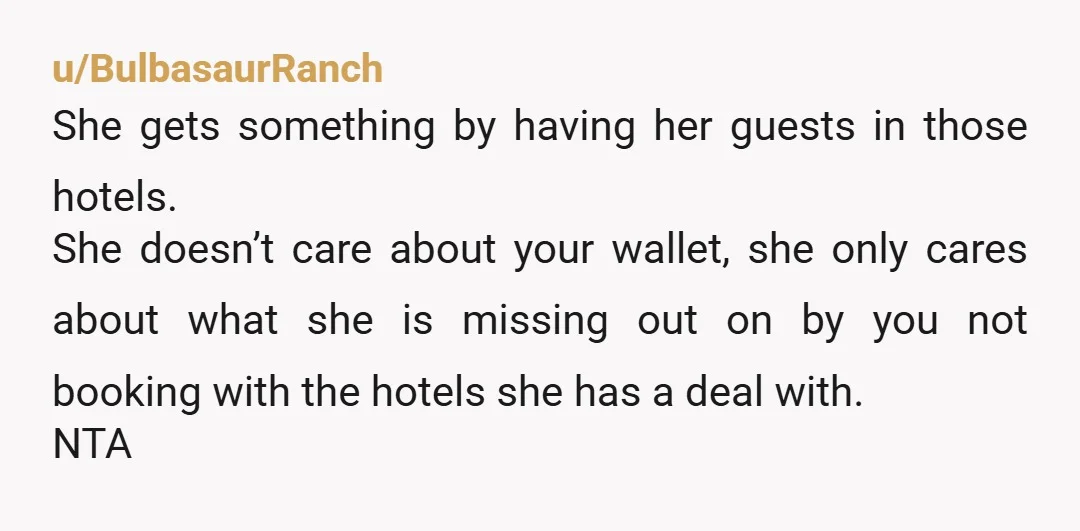 u/BulbasaurRanch She gets something by having her guests in those hotels. She doesn’t care about your wallet, she only cares about what she is missing out on by you not...