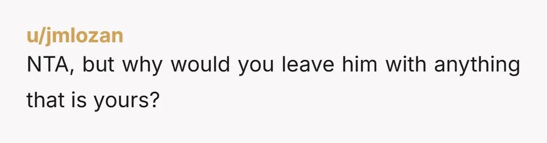 u/jmlozan NTA, but why would you leave him with anything that is yours?