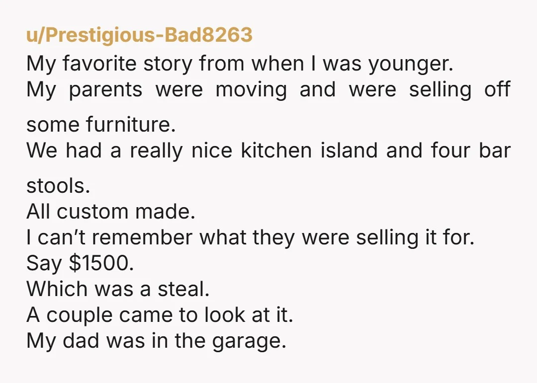 u/Prestigious-Bad8263 My favorite story from when I was younger. My parents were moving and were selling off some furniture. We had a really nice kitchen island and four bar stools....
