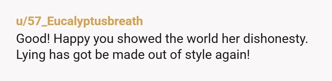 u/57_Eucalyptusbreath Good! Happy you showed the world her dishonesty. Lying has got be made out of style again!