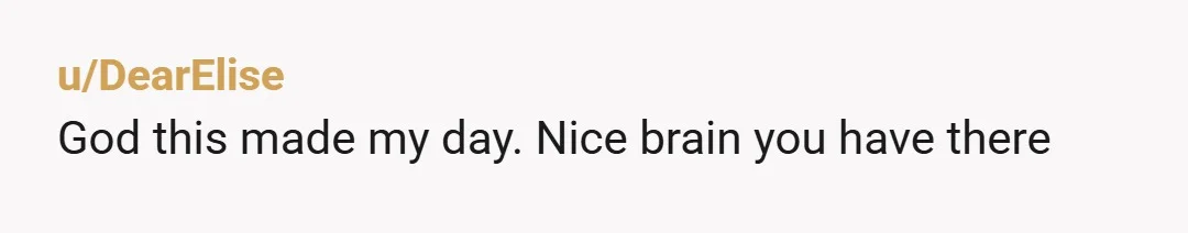 u/DearElise
God this made my day. Nice brain you have there