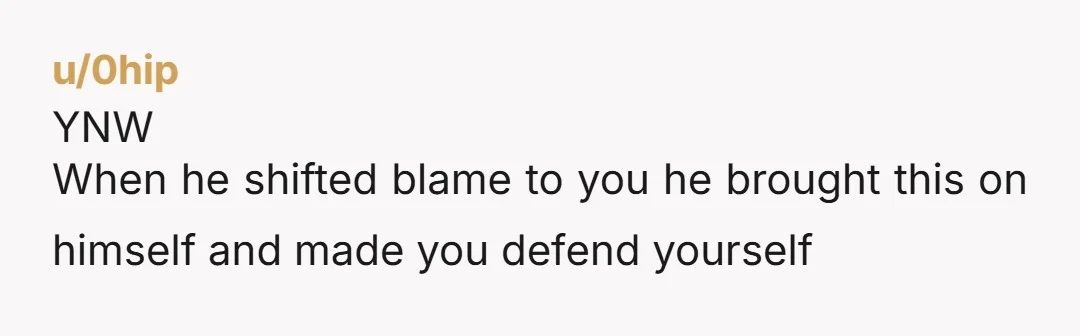 u/0hip
YNW
When he shifted blame to you he brought this on himself and made you defend yourself