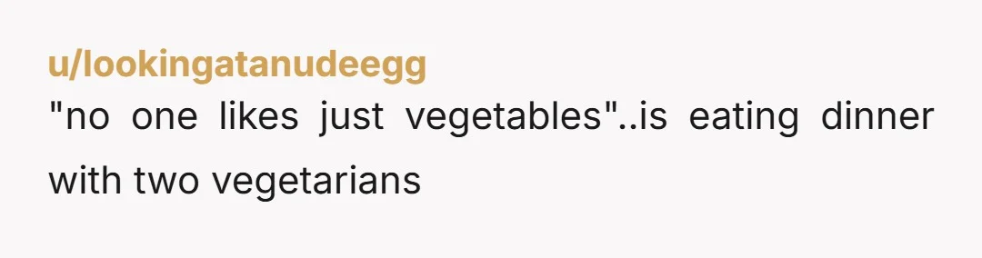 u/lookingatanudeegg "no one likes just vegetables"..is eating dinner with two vegetarians