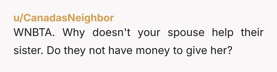 u/CanadasNeighbor WNBTA. Why doesn't your spouse help their sister. Do they not have money to give her?