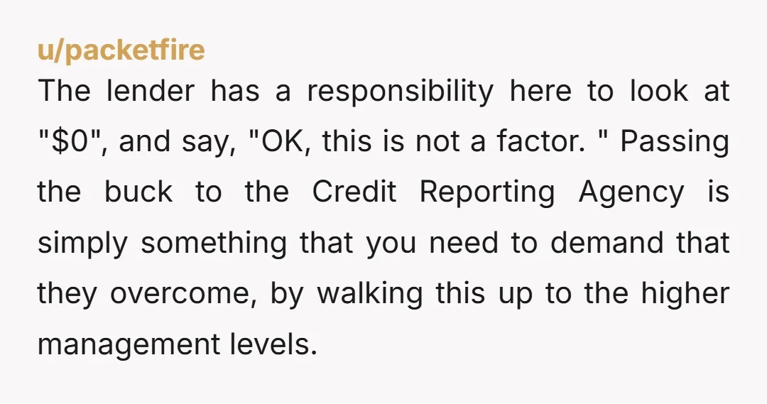 u/packetfire The lender has a responsibility here to look at "$0", and say, "OK, this is not a factor." Passing the buck to the Credit Reporting Agency is simply something...