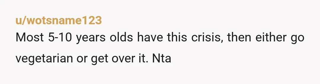 u/wotsname123
Most 5-10 years olds have this crisis, then either go vegetarian or get over it. Nta 