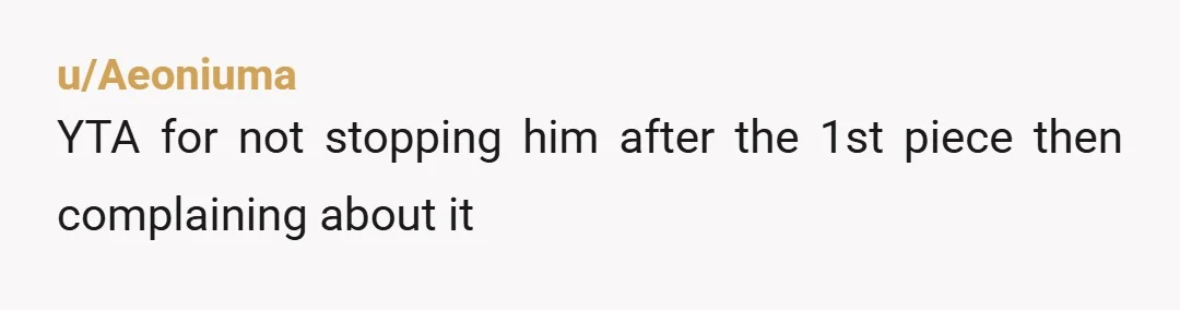 u/Aeoniuma
YTA for not stopping him after the 1st piece then complaining about it