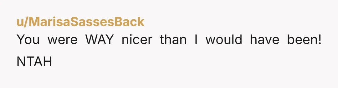 u/MarisaSassesBack
You were WAY nicer than I would have been! NTAH