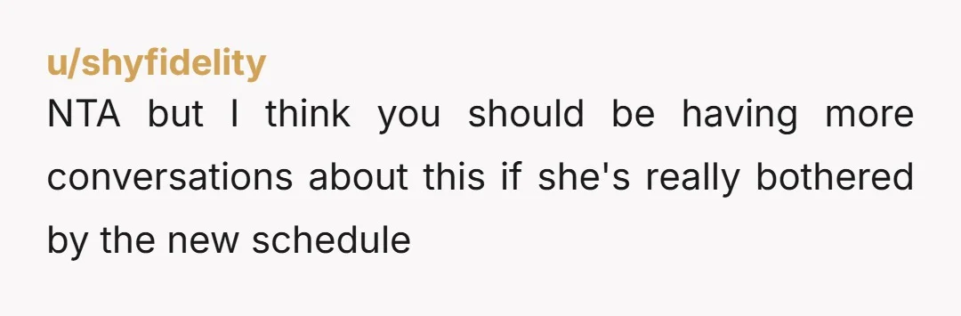 u/shyfidelity NTA but I think you should be having more conversations about this if she's really bothered by the new schedule