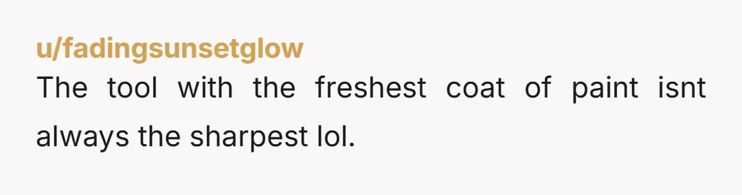 u/fadingsunsetglow
The tool with the freshest coat of paint isnt always the sharpest lol.